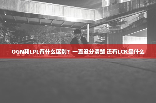 OGN和LPL有什么区别？一直没分清楚 还有LCK是什么