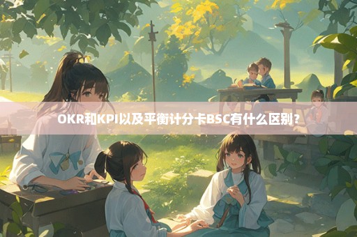 OKR和KPI以及平衡计分卡BSC有什么区别？