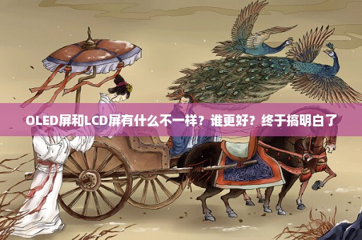 OLED屏和LCD屏有什么不一样？谁更好？终于搞明白了