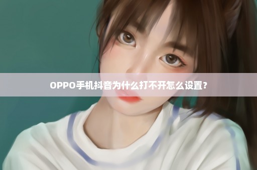 OPPO手机抖音为什么打不开怎么设置？