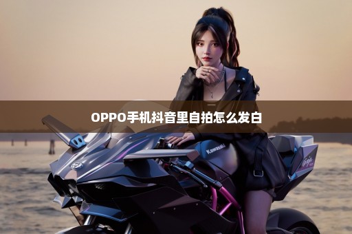 OPPO手机抖音里自拍怎么发白