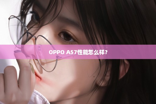 OPPO A57性能怎么样？