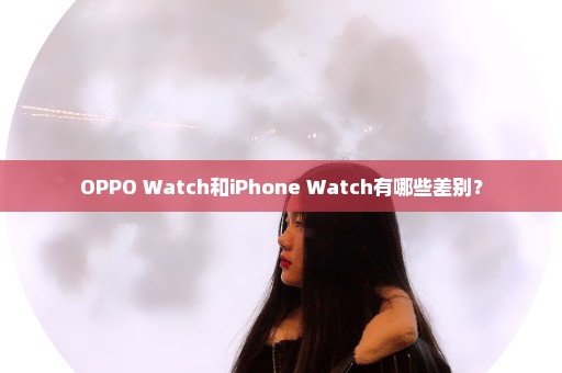 OPPO Watch和iPhone Watch有哪些差别？