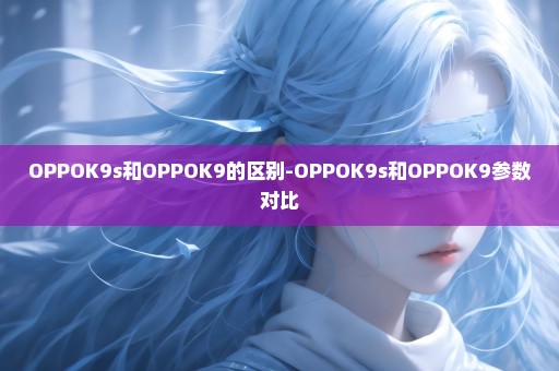 OPPOK9s和OPPOK9的区别-OPPOK9s和OPPOK9参数对比