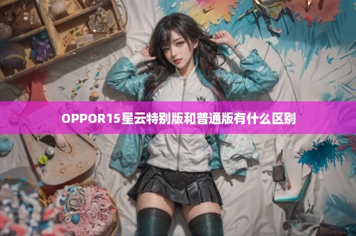 OPPOR15星云特别版和普通版有什么区别