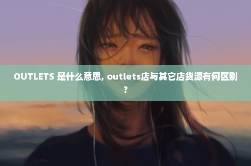 OUTLETS 是什么意思, outlets店与其它店货源有何区别?