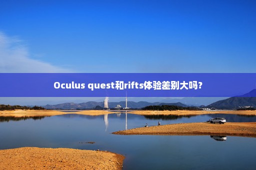 Oculus quest和rifts体验差别大吗？