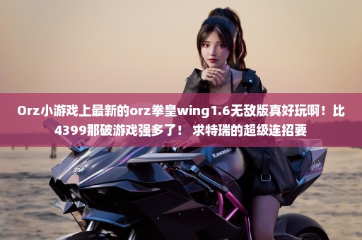 Orz小游戏上最新的orz拳皇wing1.6无敌版真好玩啊！比4399那破游戏强多了！ 求特瑞的超级连招要