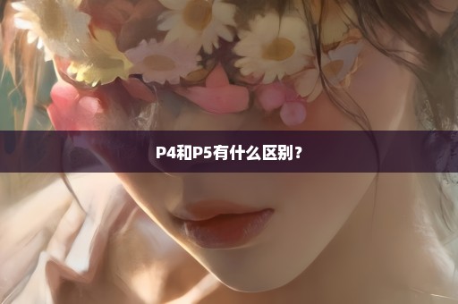 P4和P5有什么区别？