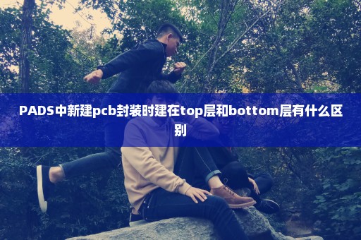 PADS中新建pcb封装时建在top层和bottom层有什么区别