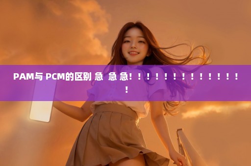 PAM与 PCM的区别 急  急 急！！！！！！！！！！！！！！