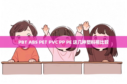 PBT ABS PET PVC PP PE 这几种塑料相比较