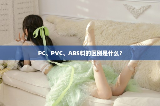 PC、PVC、ABS料的区别是什么？