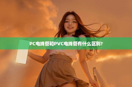 PC电线管和PVC电线管有什么区别?