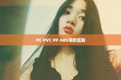 PC PVC PP ABS等的区别