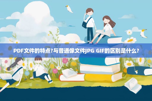 PDF文件的特点?与普通像文件JPG GIF的区别是什么?