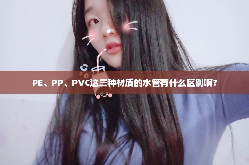 PE、PP、PVC这三种材质的水管有什么区别啊？