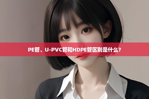 PE管、U-PVC管和HDPE管区别是什么？