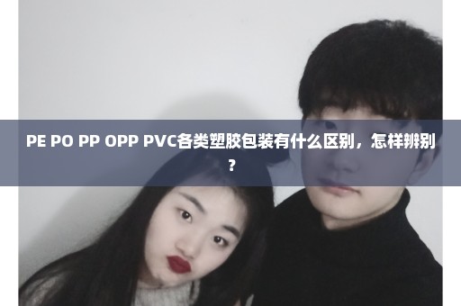 PE PO PP OPP PVC各类塑胶包装有什么区别，怎样辨别？