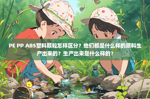 PE PP ABS塑料颗粒怎样区分？他们都是什么样的原料生产出来的？生产出来是什么样的？