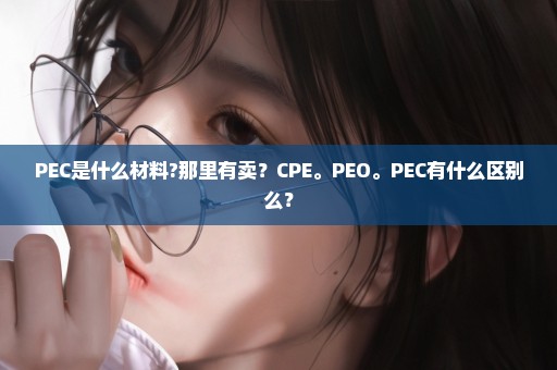 PEC是什么材料?那里有卖？CPE。PEO。PEC有什么区别么？