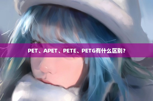 PET、APET、PETE、PETG有什么区别？