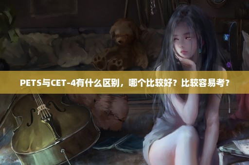 PETS与CET-4有什么区别，哪个比较好？比较容易考？