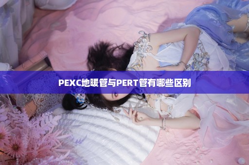 PEXC地暖管与PERT管有哪些区别