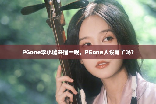 PGone李小璐共宿一晚，PGone人设崩了吗？