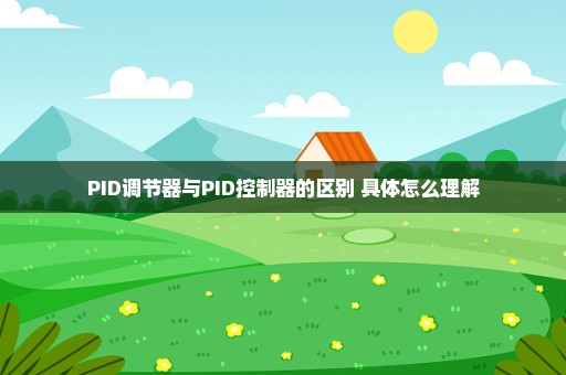 PID调节器与PID控制器的区别 具体怎么理解