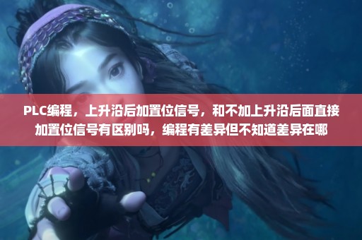 PLC编程，上升沿后加置位信号，和不加上升沿后面直接加置位信号有区别吗，编程有差异但不知道差异在哪