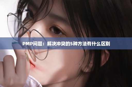 PMP问题：解决冲突的5种方法有什么区别