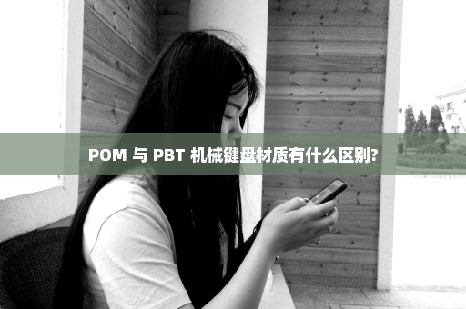 POM 与 PBT 机械键盘材质有什么区别?