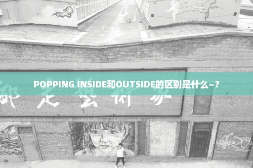 POPPING INSIDE和OUTSIDE的区别是什么~？