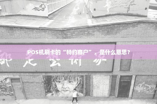 POS机刷卡的“特约商户”，是什么意思？