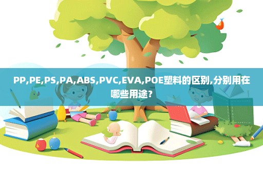 PP,PE,PS,PA,ABS,PVC,EVA,POE塑料的区别,分别用在哪些用途？