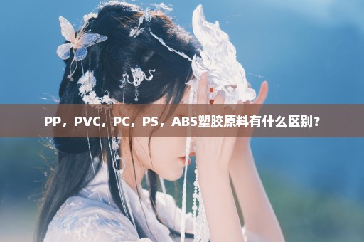 PP，PVC，PC，PS，ABS塑胶原料有什么区别？