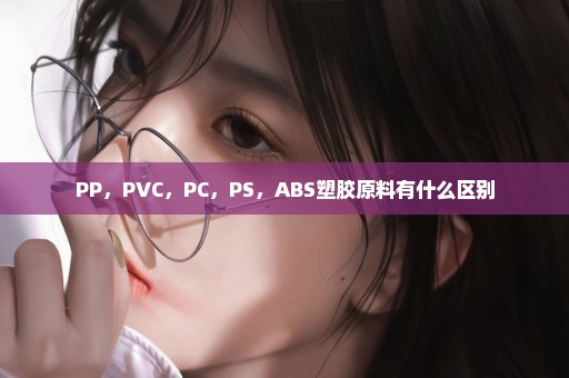 PP，PVC，PC，PS，ABS塑胶原料有什么区别