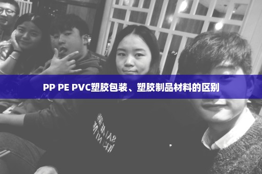 PP PE PVC塑胶包装、塑胶制品材料的区别