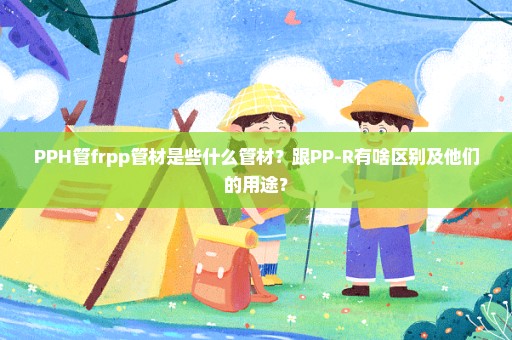 PPH管frpp管材是些什么管材？跟PP-R有啥区别及他们的用途？