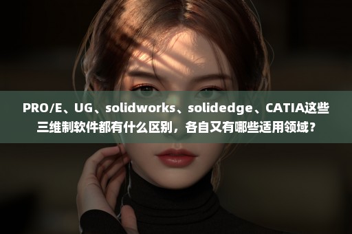 PRO/E、UG、solidworks、solidedge、CATIA这些三维制软件都有什么区别，各自又有哪些适用领域？