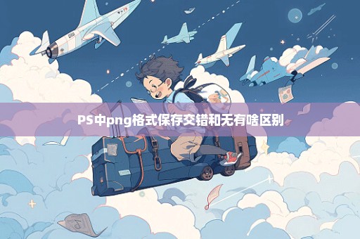 PS中png格式保存交错和无有啥区别