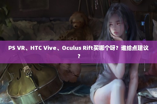 PS VR、HTC Vive、Oculus Rift买哪个呀？谁给点建议？