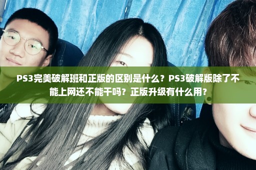 PS3完美破解班和正版的区别是什么？PS3破解版除了不能上网还不能干吗？正版升级有什么用？