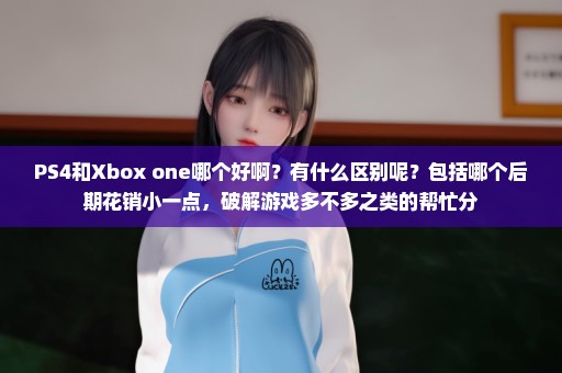 PS4和Xbox one哪个好啊？有什么区别呢？包括哪个后期花销小一点，破解游戏多不多之类的帮忙分