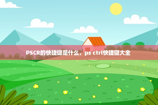 PSCR的快捷键是什么，ps ctrl快捷键大全 