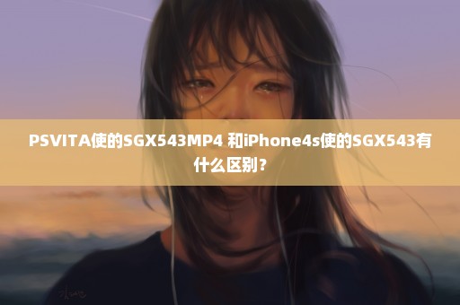 PSVITA使的SGX543MP4+和iPhone4s使的SGX543有什么区别？