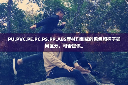 PU,PVC,PE,PC,PS,PP,ABS等材料制成的包包和杯子如何区分，可否提供。