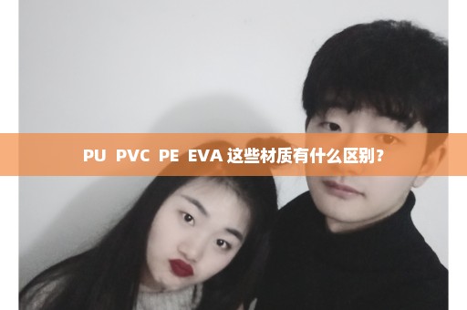 PU  PVC  PE  EVA 这些材质有什么区别？