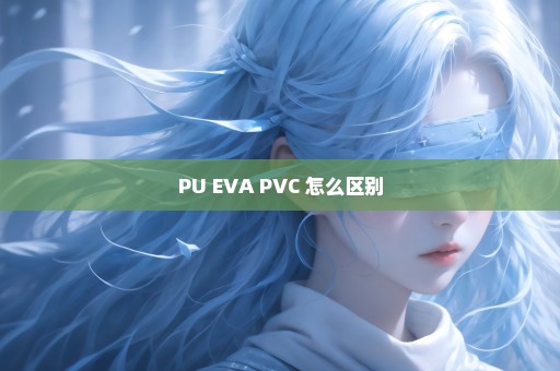 PU EVA PVC 怎么区别